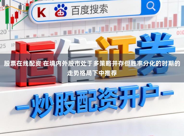 股票在线配资 在境内外股市处于多策略并存但胜率分化的时期的走势格局下中推荐