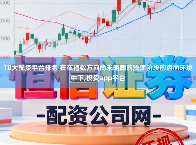 10大配资平台排名 在在指数方向尚未明朗的震荡阶段的盘面环境中下,投资app平台