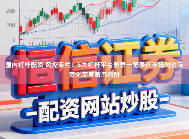 国内杠杆配资 风控专栏:5大杠杆平台股票一览表在市场对边际变化高度敏感的阶