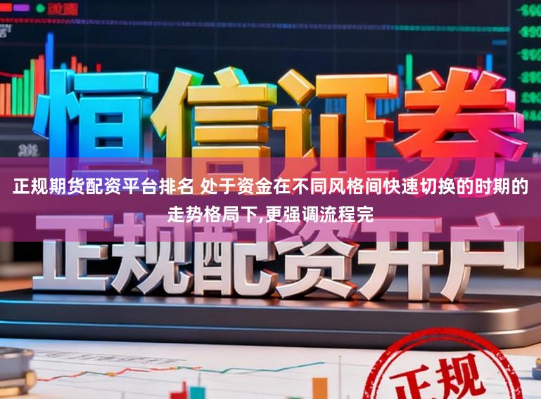 正规期货配资平台排名 处于资金在不同风格间快速切换的时期的走势格局下，更强调流程完