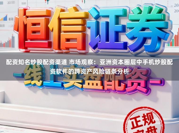 配资知名炒股配资渠道 市场观察：亚洲资本圈层中手机炒股配资软件的跨资产风险链条分析