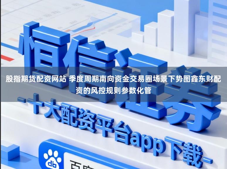 股指期货配资网站 季度周期南向资金交易圈场景下势图鑫东财配资的风控规则参数化管