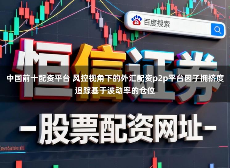 中国前十配资平台 风控视角下的外汇配资p2p平台因子拥挤度追踪基于波动率的仓位