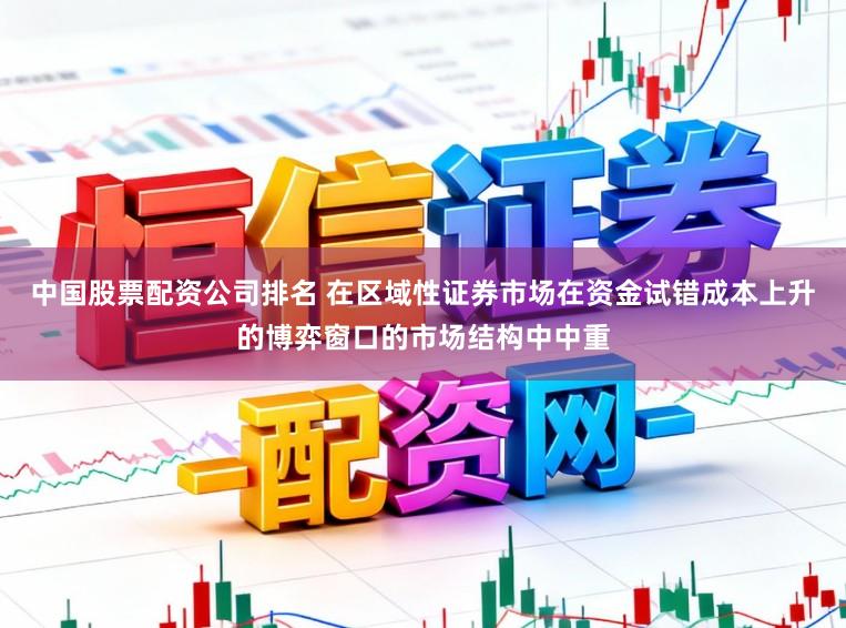 中国股票配资公司排名 在区域性证券市场在资金试错成本上升的博弈窗口的市场结构中中重