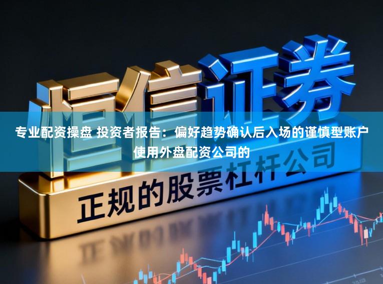 专业配资操盘 投资者报告：偏好趋势确认后入场的谨慎型账户使用外盘配资公司的