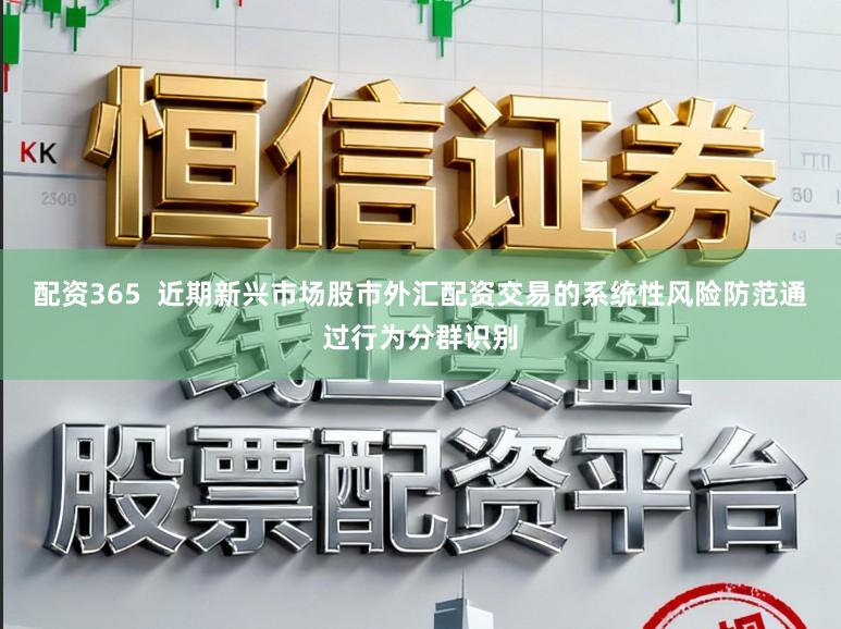 配资365  近期新兴市场股市外汇配资交易的系统性风险防范通过行为分群识别