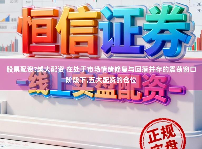 股票配资?越大配资 在处于市场情绪修复与回落并存的震荡窗口阶段下,五大配资的仓位