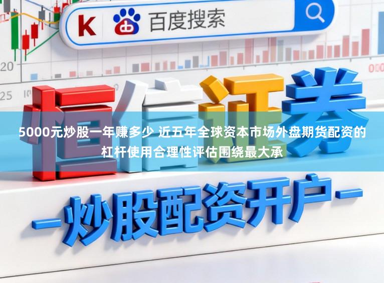 5000元炒股一年赚多少 近五年全球资本市场外盘期货配资的杠杆使用合理性评估围绕最大承