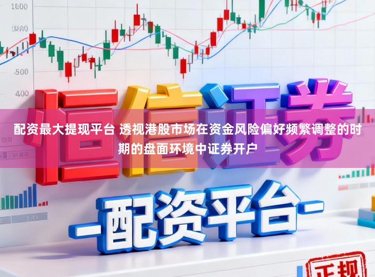 配资最大提现平台 透视港股市场在资金风险偏好频繁调整的时期的盘面环境中证券开户