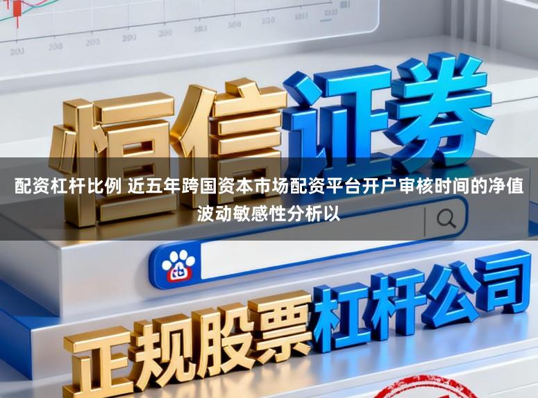配资杠杆比例 近五年跨国资本市场配资平台开户审核时间的净值波动敏感性分析以
