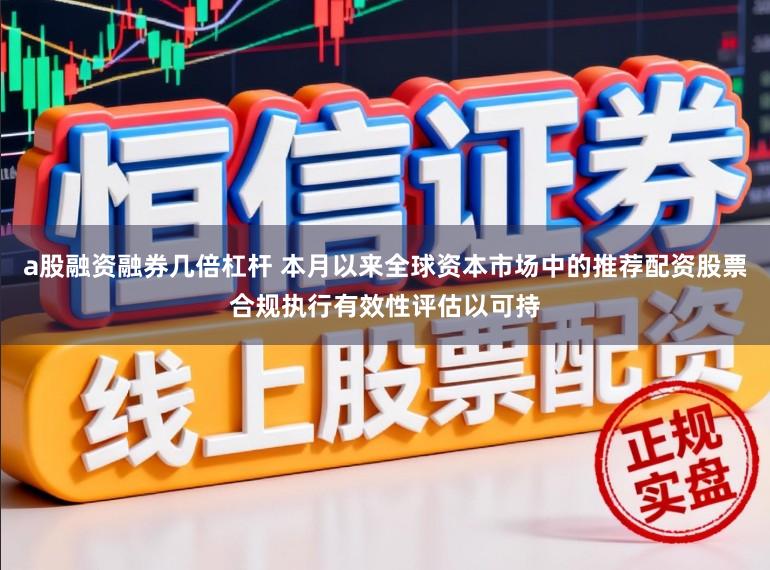 a股融资融券几倍杠杆 本月以来全球资本市场中的推荐配资股票合规执行有效性评估以可持