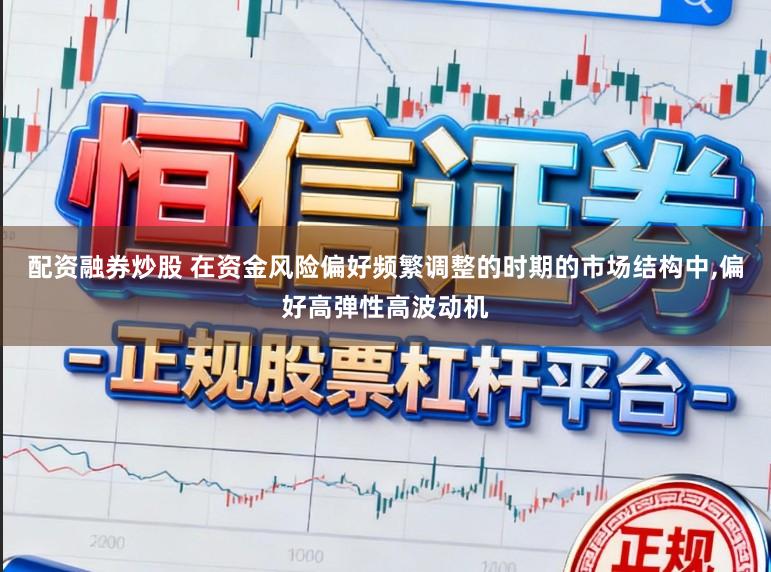 配资融券炒股 在资金风险偏好频繁调整的时期的市场结构中，偏好高弹性高波动机