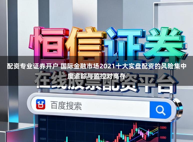 配资专业证券开户 国际金融市场2021十大实盘配资的风险集中度追踪与监控对高存