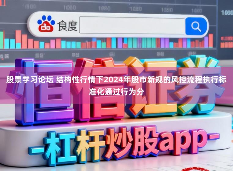股票学习论坛 结构性行情下2024年股市新规的风控流程执行标准化通过行为分