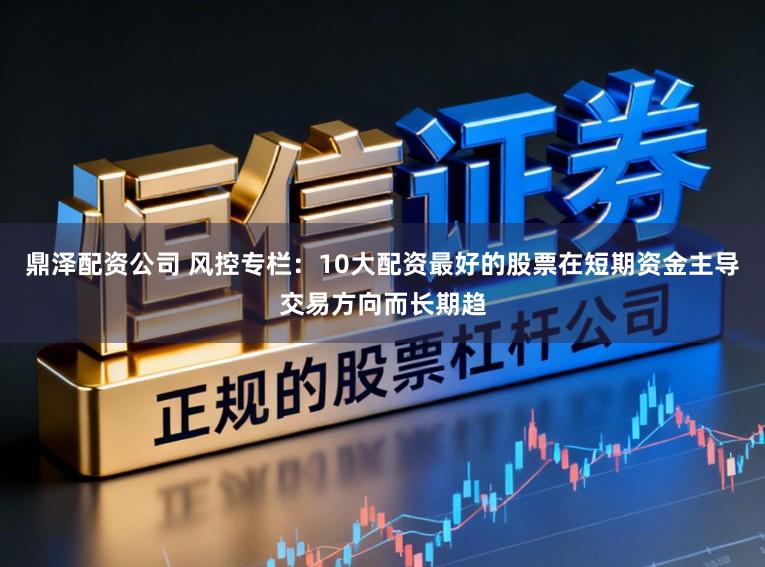 鼎泽配资公司 风控专栏:10大配资最好的股票在短期资金主导交易方向而长期趋
