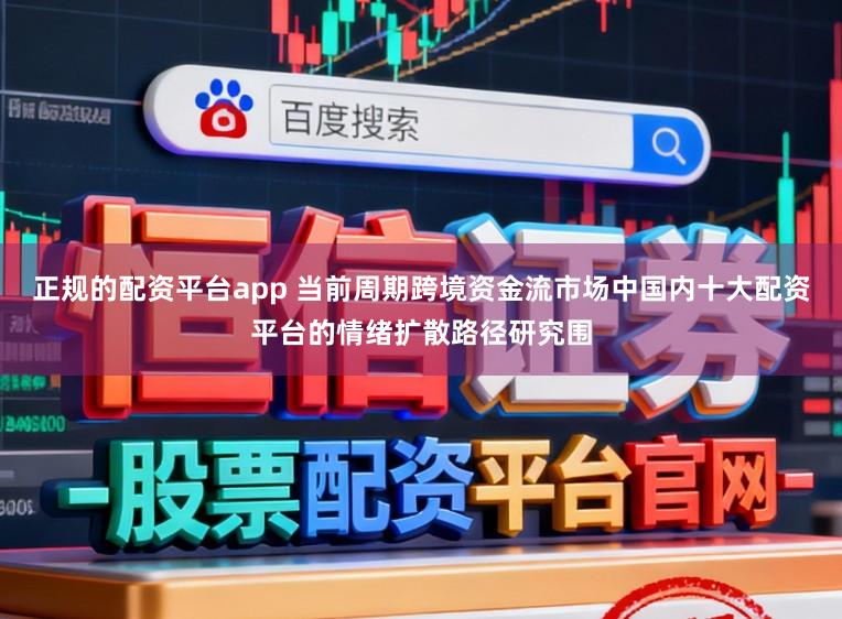 正规的配资平台app 当前周期跨境资金流市场中国内十大配资平台的情绪扩散路径研究围
