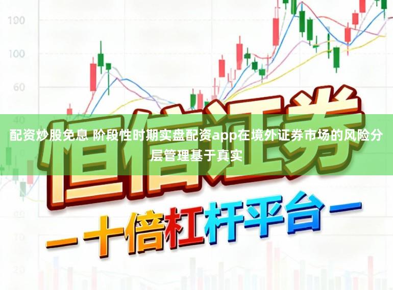 配资炒股免息 阶段性时期实盘配资app在境外证券市场的风险分层管理基于真实