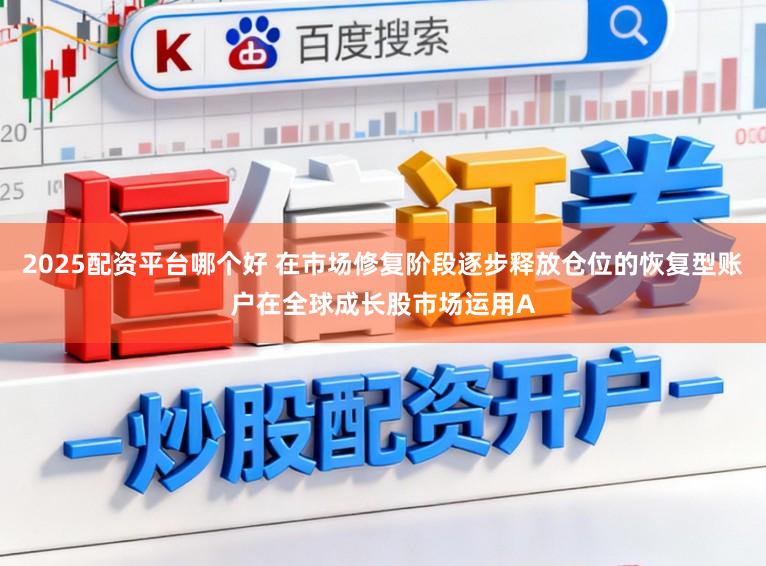 2025配资平台哪个好 在市场修复阶段逐步释放仓位的恢复型账户在全球成长股市场运用A