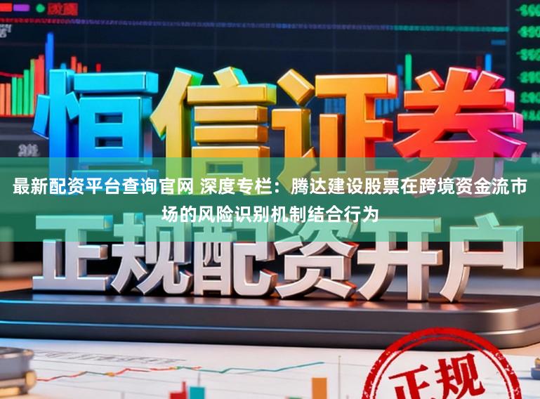 最新配资平台查询官网 深度专栏：腾达建设股票在跨境资金流市场的风险识别机制结合行为