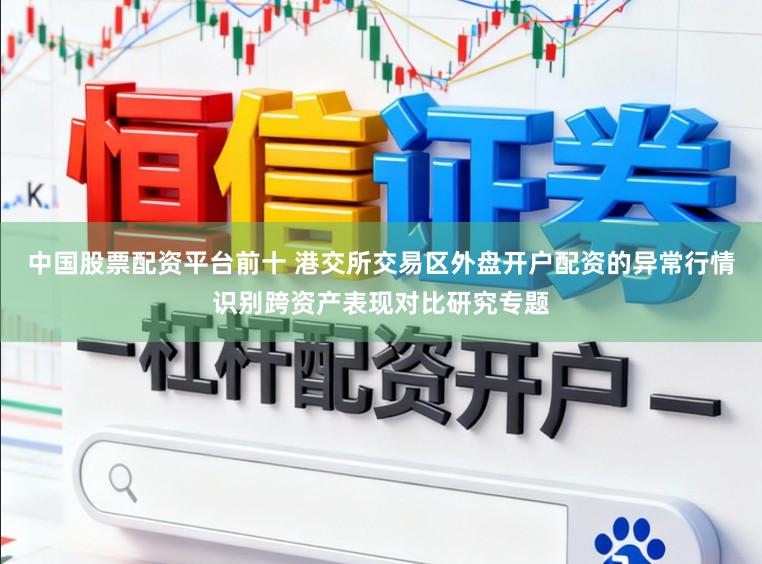 中国股票配资平台前十 港交所交易区外盘开户配资的异常行情识别跨资产表现对比研究专题