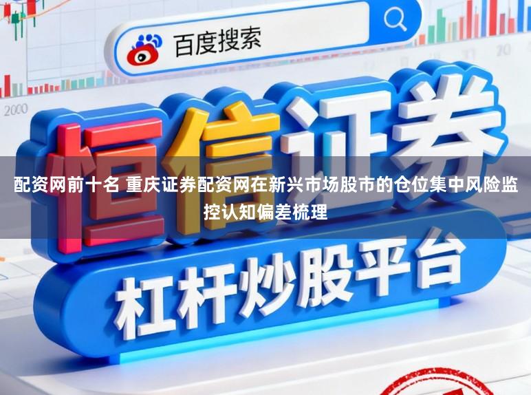 配资网前十名 重庆证券配资网在新兴市场股市的仓位集中风险监控认知偏差梳理