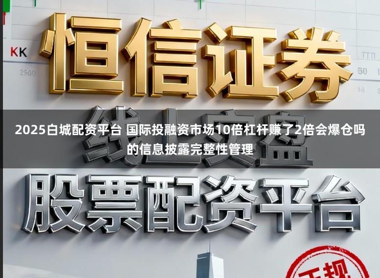2025白城配资平台 国际投融资市场10倍杠杆赚了2倍会爆仓吗的信息披露完整性管理