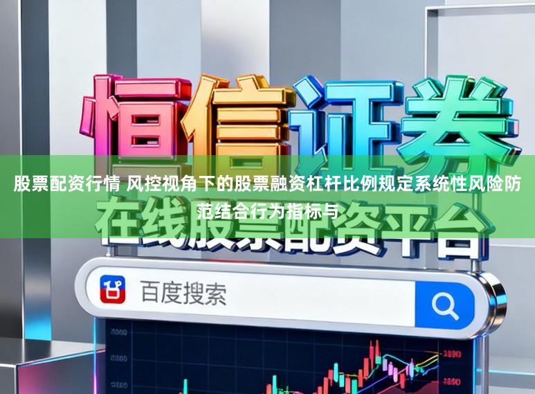 股票配资行情 风控视角下的股票融资杠杆比例规定系统性风险防范结合行为指标与