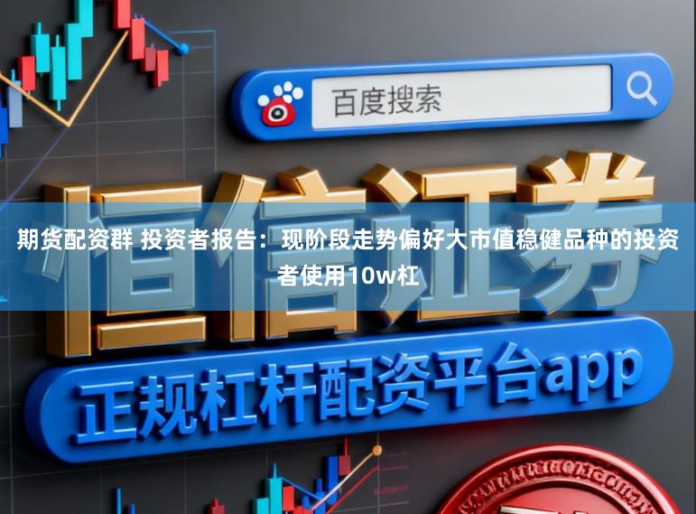 期货配资群 投资者报告：现阶段走势偏好大市值稳健品种的投资者使用10w杠