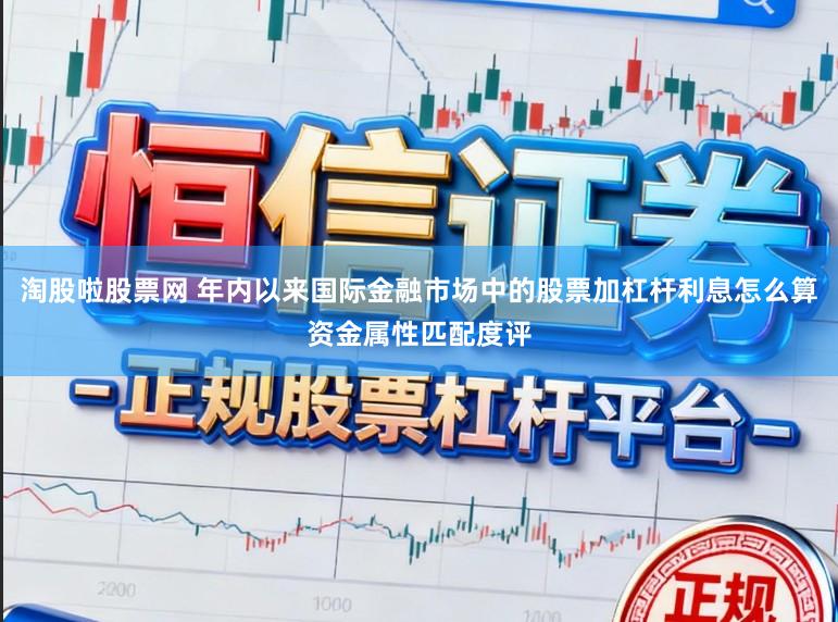 淘股啦股票网 年内以来国际金融市场中的股票加杠杆利息怎么算资金属性匹配度评