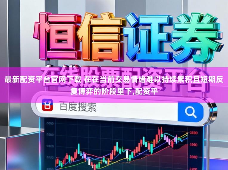 最新配资平台官网下载 在在当前交易情绪难以持续累积且短期反复博弈的阶段里下，配资平