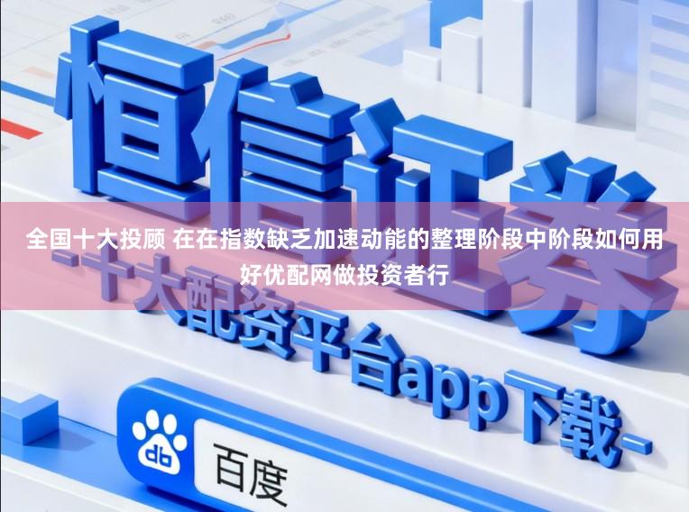 全国十大投顾 在在指数缺乏加速动能的整理阶段中阶段如何用好优配网做投资者行