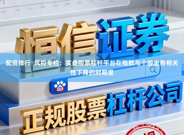配资排行  风控专栏：实盘股票杠杆平台在指数与个股走势相关性下降的时期里