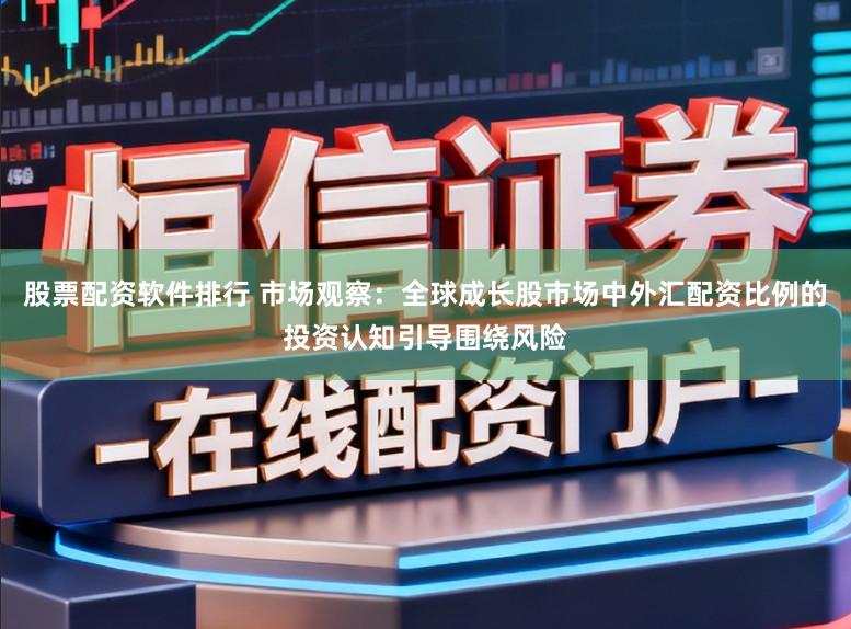 股票配资软件排行 市场观察：全球成长股市场中外汇配资比例的投资认知引导围绕风险