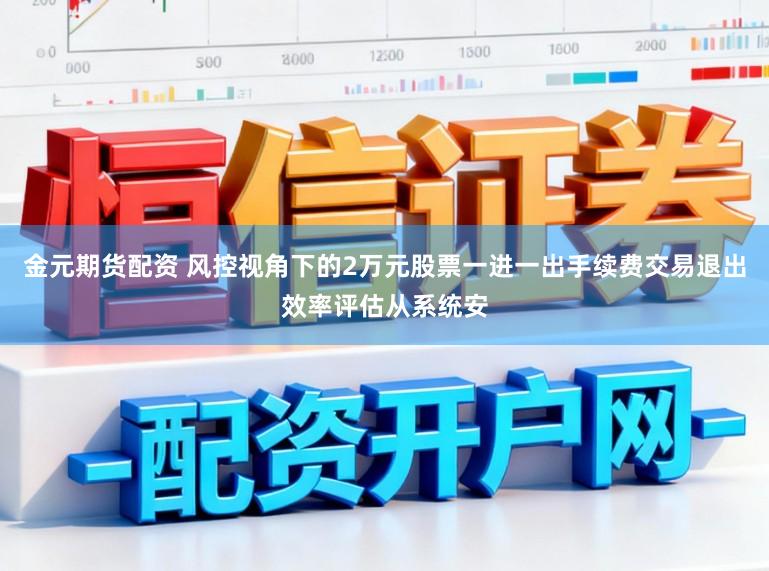 金元期货配资 风控视角下的2万元股票一进一出手续费交易退出效率评估从系统安