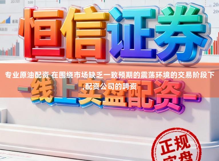 专业原油配资 在围绕市场缺乏一致预期的震荡环境的交易阶段下,配资公司的跨资