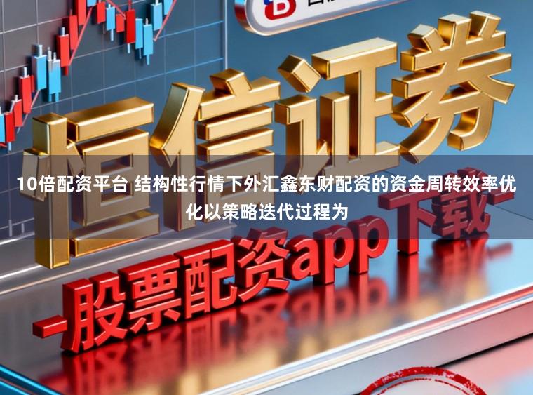 10倍配资平台 结构性行情下外汇鑫东财配资的资金周转效率优化以策略迭代过程为