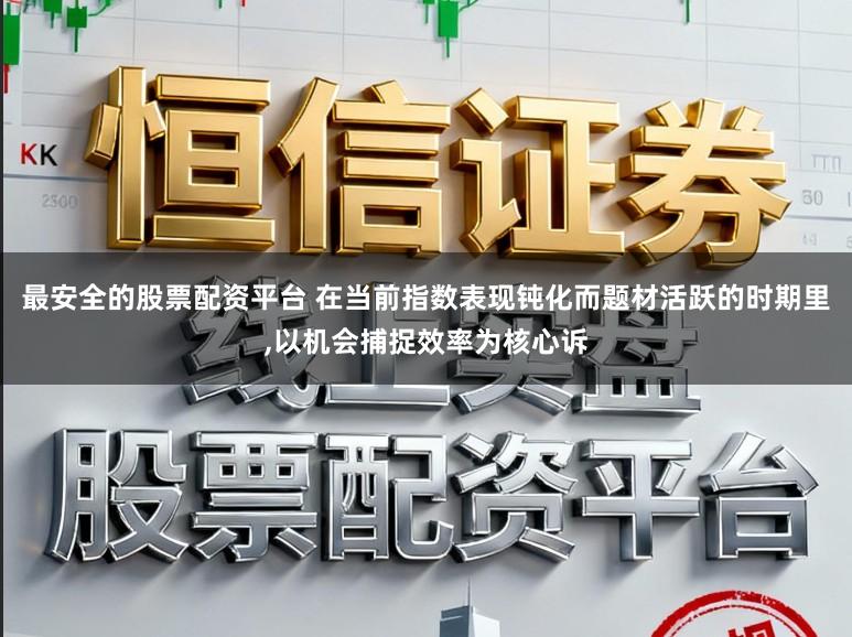 最安全的股票配资平台 在当前指数表现钝化而题材活跃的时期里，以机会捕捉效率为核心诉