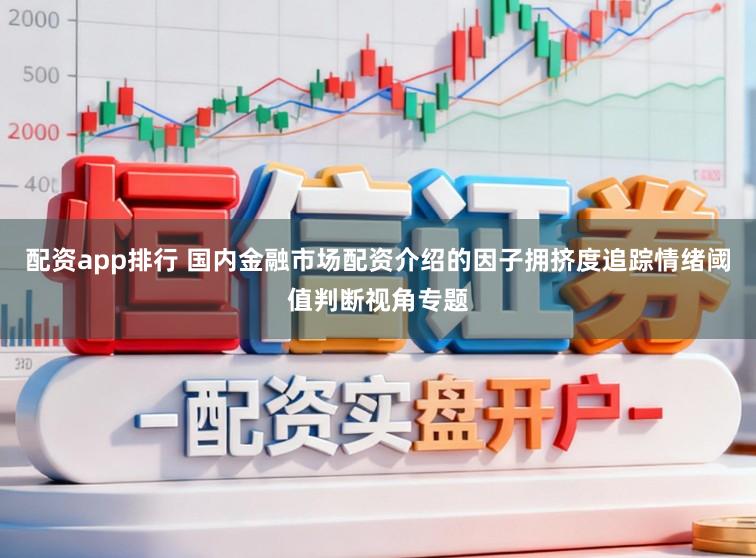 配资app排行 国内金融市场配资介绍的因子拥挤度追踪情绪阈值判断视角专题