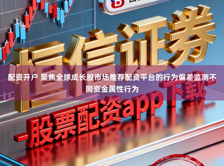 配资开户 聚焦全球成长股市场推荐配资平台的行为偏差监测不同资金属性行为