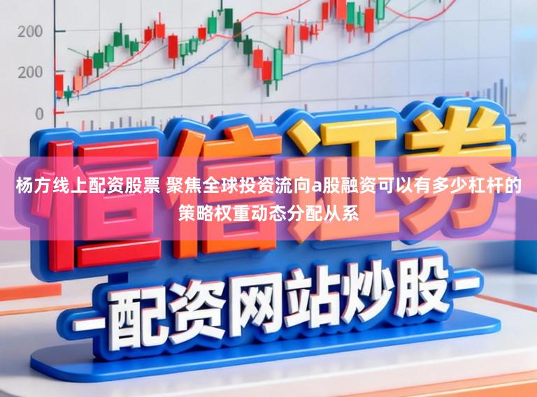 杨方线上配资股票 聚焦全球投资流向a股融资可以有多少杠杆的策略权重动态分配从系