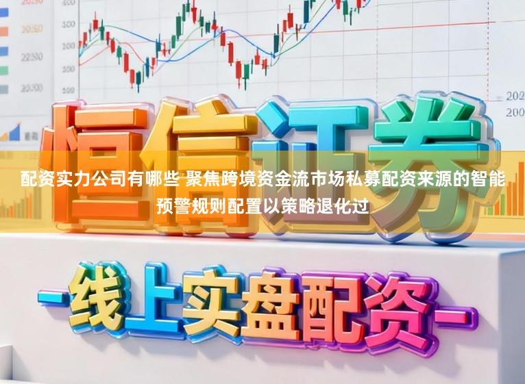 配资实力公司有哪些 聚焦跨境资金流市场私募配资来源的智能预警规则配置以策略退化过