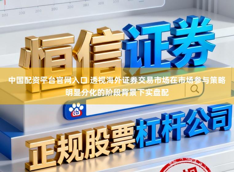 中国配资平台官网入口 透视海外证券交易市场在市场参与策略明显分化的阶段背景下实盘配
