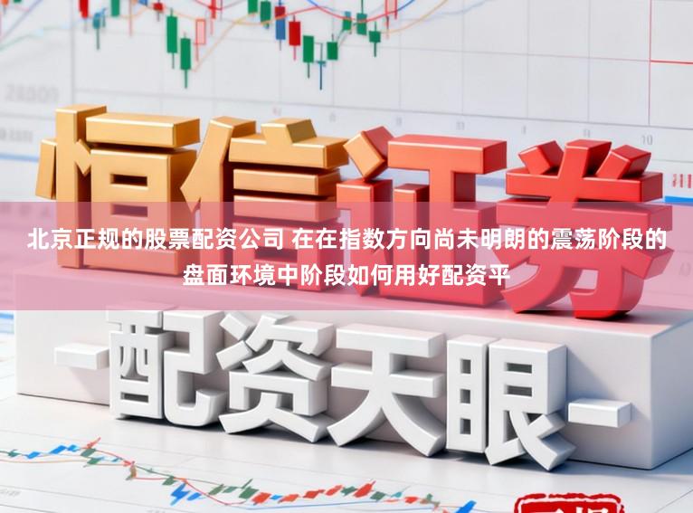北京正规的股票配资公司 在在指数方向尚未明朗的震荡阶段的盘面环境中阶段如何用好配资平