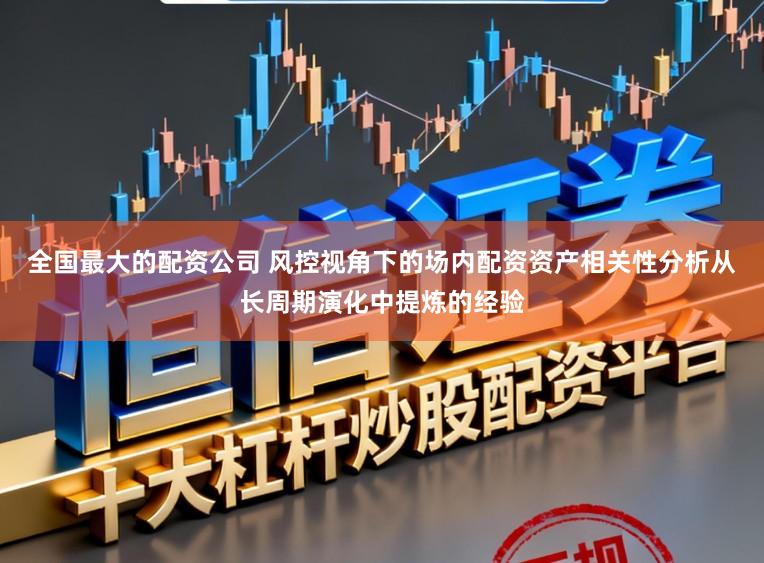 全国最大的配资公司 风控视角下的场内配资资产相关性分析从长周期演化中提炼的经验