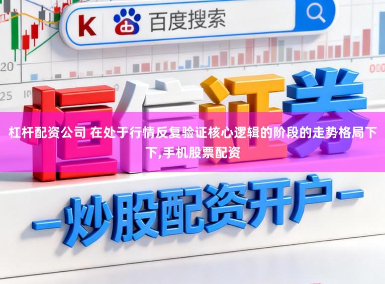 杠杆配资公司 在处于行情反复验证核心逻辑的阶段的走势格局下下，手机股票配资