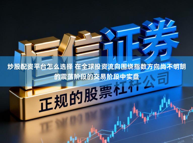 炒股配资平台怎么选择 在全球投资流向围绕指数方向尚不明朗的震荡阶段的交易阶段中实盘