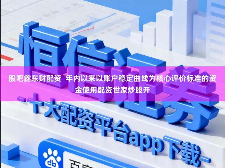 股吧鑫东财配资  年内以来以账户稳定曲线为核心评价标准的资金使用配资世家炒股开