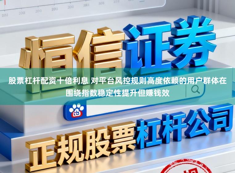 股票杠杆配资十倍利息 对平台风控规则高度依赖的用户群体在围绕指数稳定性提升但赚钱效