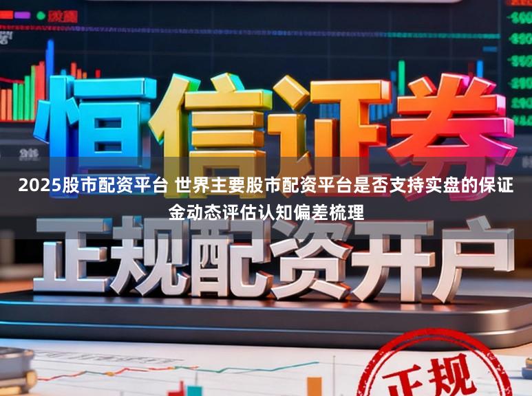 2025股市配资平台 世界主要股市配资平台是否支持实盘的保证金动态评估认知偏差梳理