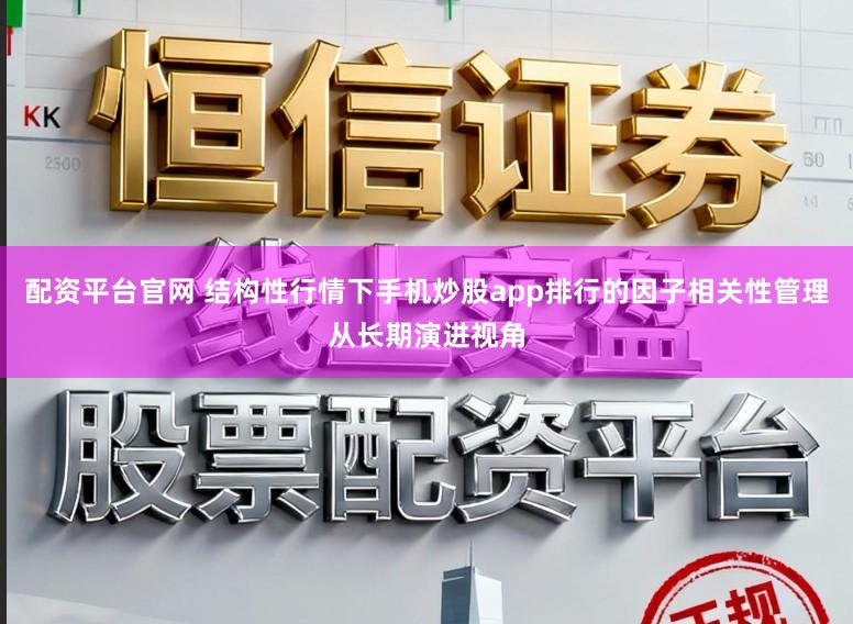 配资平台官网 结构性行情下手机炒股app排行的因子相关性管理从长期演进视角